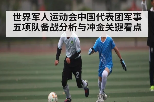 世界军人运动会中国代表团军事五项队备战分析与冲金关键看点