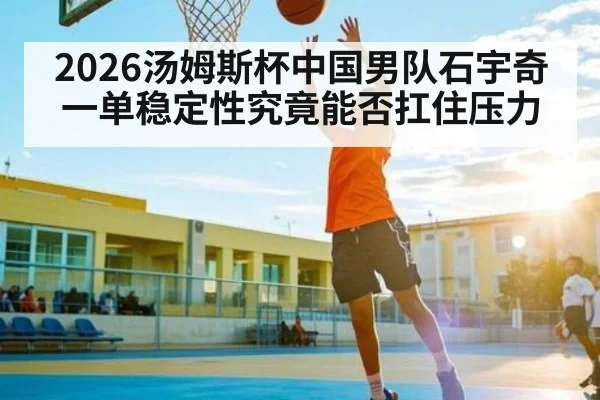 2026汤姆斯杯中国男队石宇奇一单稳定性究竟能否扛住压力