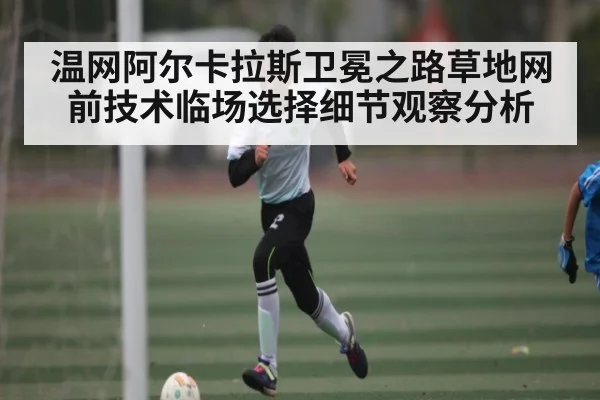 温网阿尔卡拉斯卫冕之路草地网前技术临场选择细节观察分析