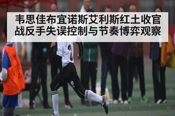 韦思佳布宜诺斯艾利斯红土收官战反手失误控制与节奏博弈观察